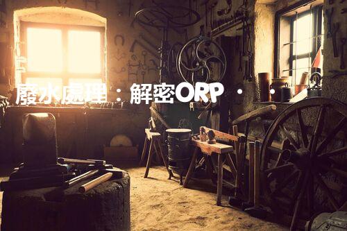 廢水處理：解密ORP，揭秘清潔之道！